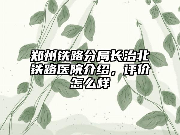 郑州铁路分局长治北铁路医院介绍，评价怎么样