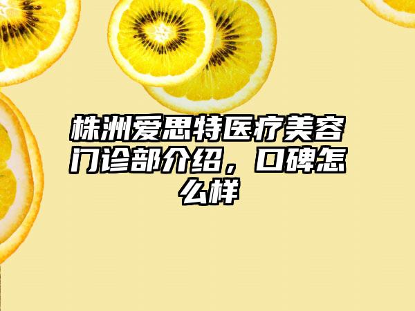 株洲爱思特医疗美容门诊部介绍，口碑怎么样