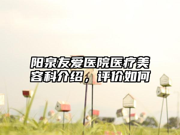 阳泉友爱医院医疗美容科介绍，评价如何