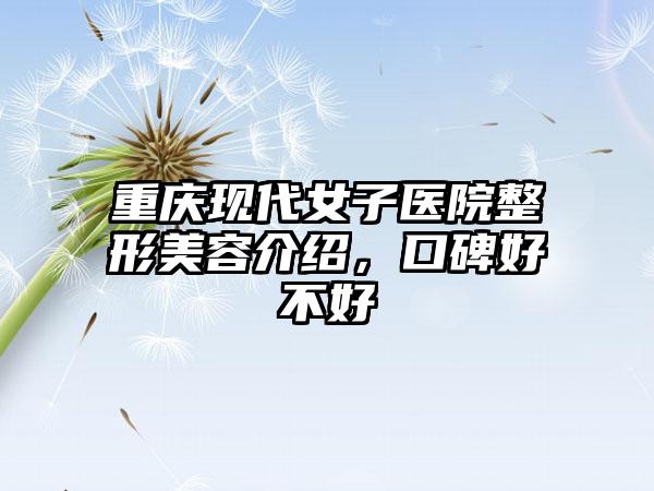 重庆现代女子医院整形美容介绍，口碑好不好