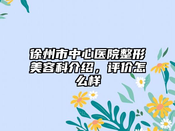 徐州市中心医院整形美容科介绍，评价怎么样