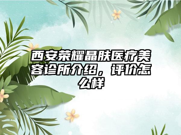 西安荣耀晶肤医疗美容诊所介绍，评价怎么样