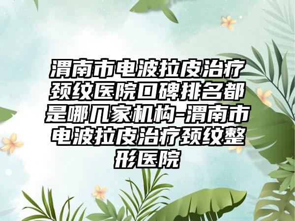 渭南市电波拉皮治疗颈纹医院口碑排名都是哪几家机构-渭南市电波拉皮治疗颈纹整形医院