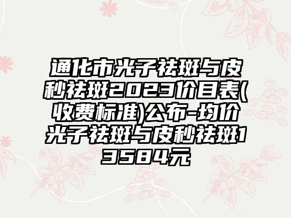 通化市光子祛斑与皮秒祛斑2023价目表(收费标准)公布-均价光子祛斑与皮秒祛斑13584元