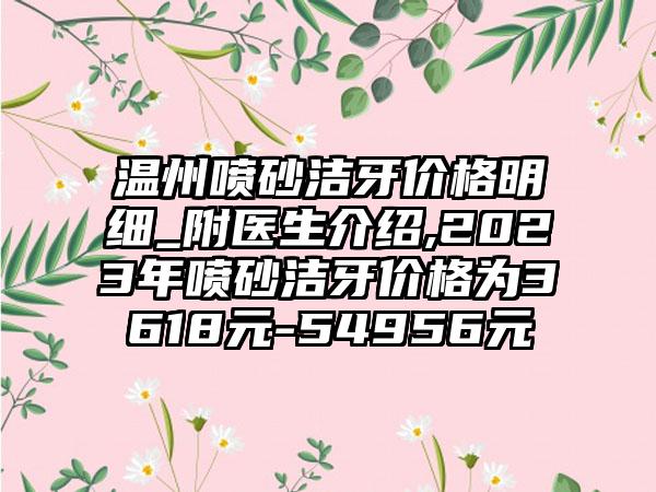 温州喷砂洁牙价格明细_附医生介绍,2023年喷砂洁牙价格为3618元-54956元