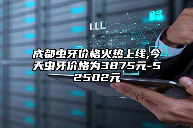 成都虫牙价格火热上线,今天虫牙价格为3875元-52502元