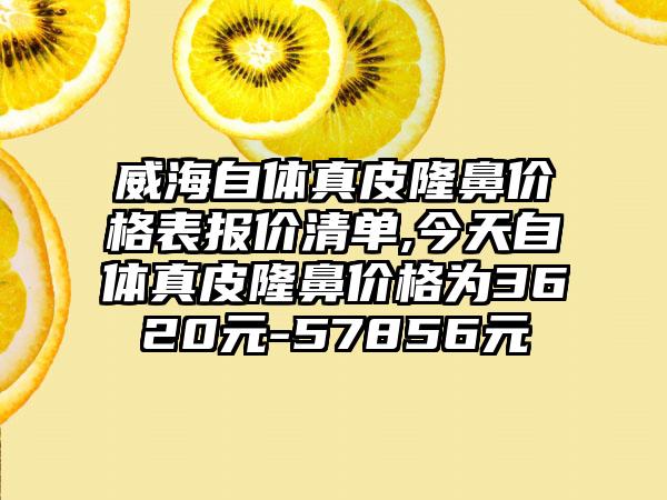 威海自体真皮隆鼻价格表报价清单,今天自体真皮隆鼻价格为3620元-57856元