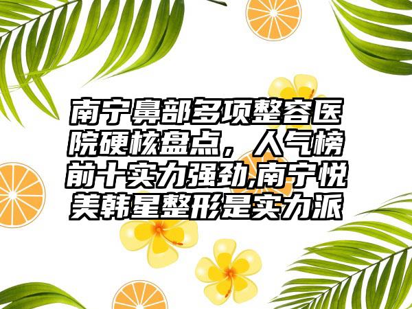 南宁鼻部多项整容医院硬核盘点，人气榜前十实力强劲,南宁悦美韩星整形是实力派