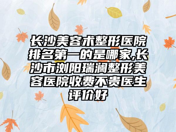 长沙美容术整形医院排名第一的是哪家,长沙市浏阳瑞澜整形美容医院收费不贵医生评价好