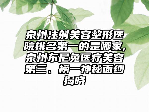 泉州注射美容整形医院排名第一的是哪家,泉州东尼兔医疗美容第三、榜一神秘面纱揭晓