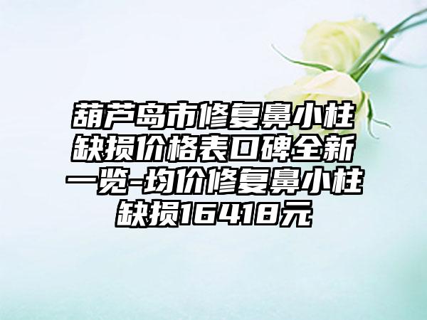 葫芦岛市修复鼻小柱缺损价格表口碑全新一览-均价修复鼻小柱缺损16418元