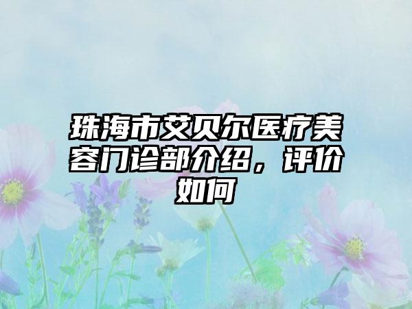 珠海市艾贝尔医疗美容门诊部介绍，评价如何