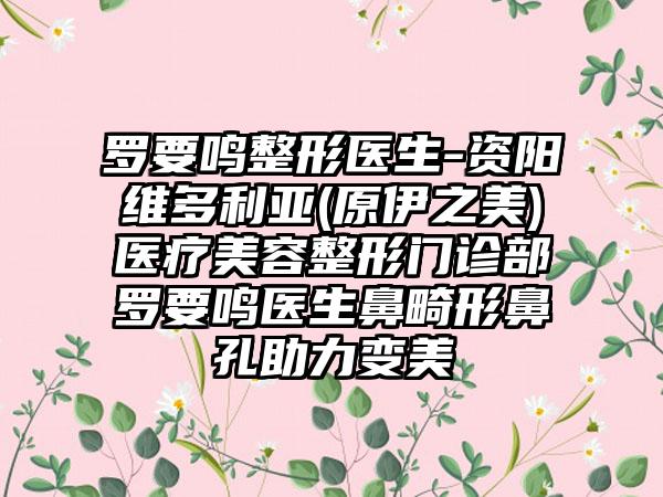 罗要鸣整形医生-资阳维多利亚(原伊之美)医疗美容整形门诊部罗要鸣医生鼻畸形鼻孔助力变美