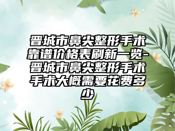 晋城市鼻尖整形手术靠谱价格表刷新一览-晋城市鼻尖整形手术手术大概需要花费多少