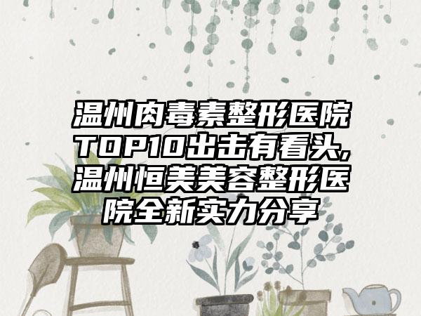 温州肉毒素整形医院TOP10出击有看头,温州恒美美容整形医院全新实力分享