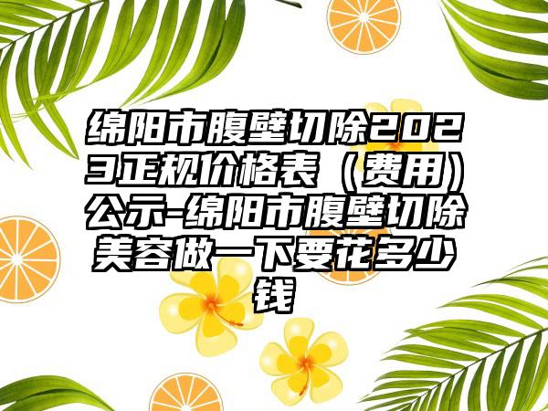 绵阳市腹壁切除2023正规价格表（费用）公示-绵阳市腹壁切除美容做一下要花多少钱