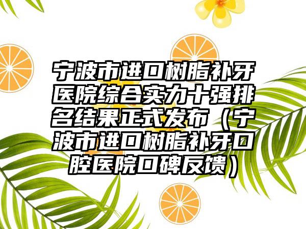 宁波市进口树脂补牙医院综合实力十强排名结果正式发布（宁波市进口树脂补牙口腔医院口碑反馈）