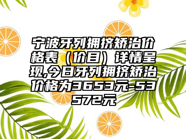 宁波牙列拥挤矫治价格表（价目）详情呈现,今日牙列拥挤矫治价格为3653元-53572元