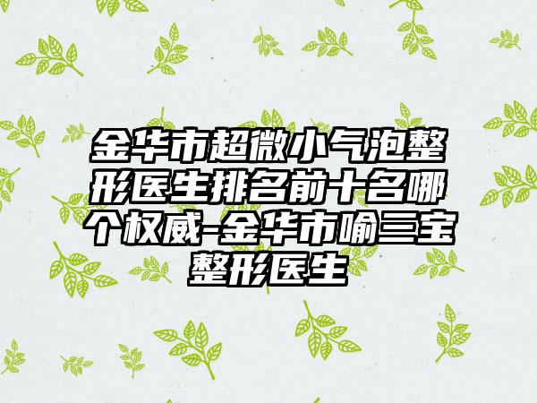 金华市超微小气泡整形医生排名前十名哪个权威-金华市喻三宝整形医生