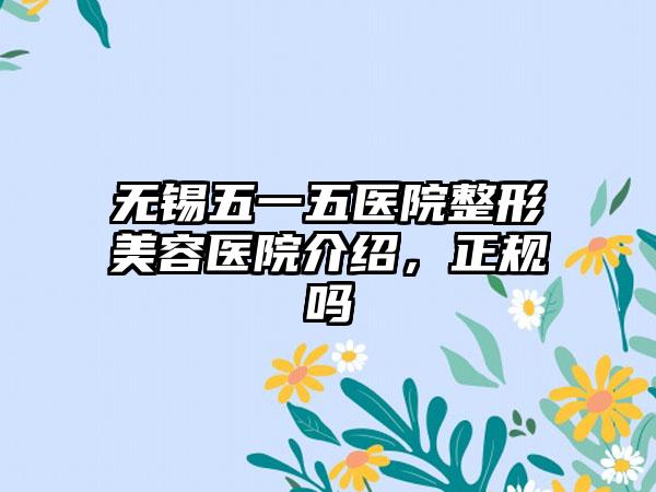 无锡五一五医院整形美容医院介绍,正规吗