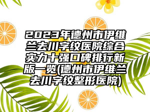 2023年德州市伊维兰去川字纹医院综合实力十强口碑排行新版一览(德州市伊维兰去川字纹整形医院)