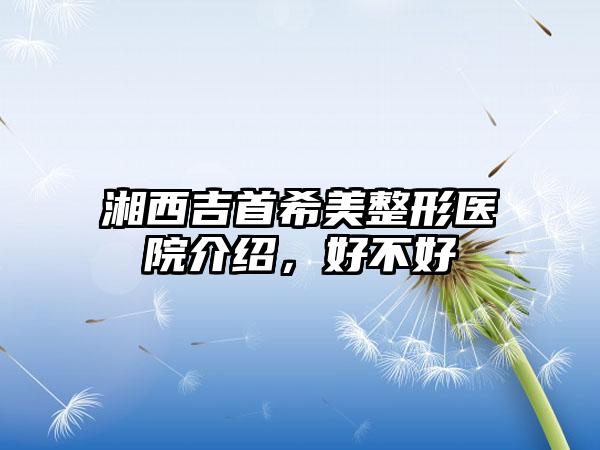 湘西吉首希美整形医院介绍，好不好