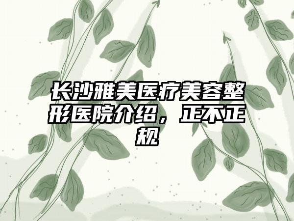 长沙雅美医疗美容整形医院介绍，正不正规