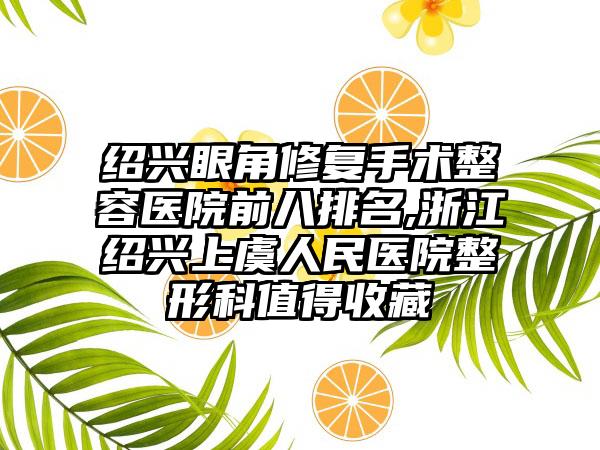 绍兴眼角修复手术整容医院前八排名,浙江绍兴上虞人民医院整形科值得收藏