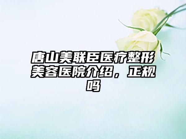 唐山美联臣医疗整形美容医院介绍，正规吗