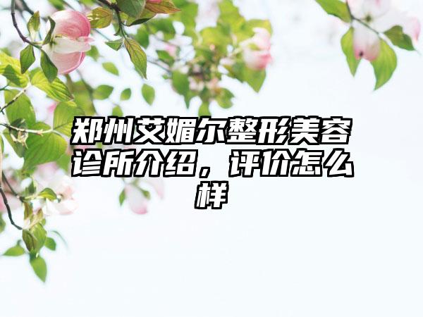 郑州艾媚尔整形美容诊所介绍，评价怎么样