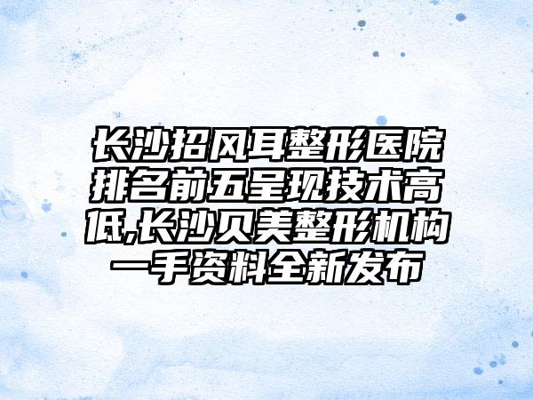 长沙招风耳整形医院排名前五呈现技术高低,长沙贝美整形机构一手资料全新发布