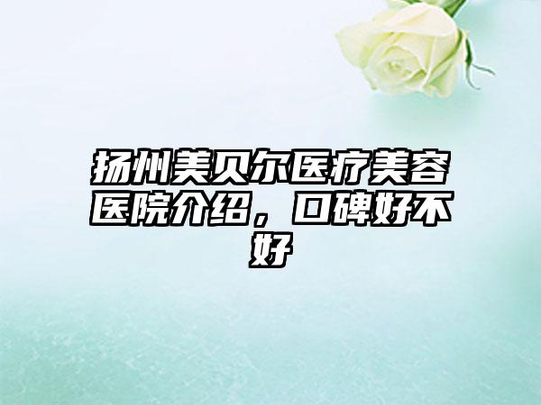 扬州美贝尔医疗美容医院介绍，口碑好不好