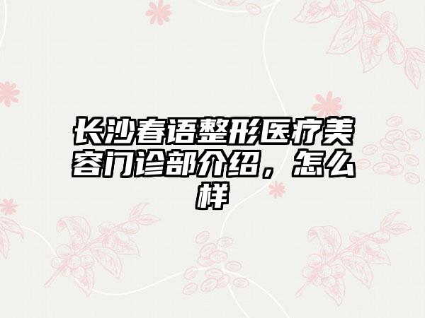 长沙春语整形医疗美容门诊部介绍，怎么样