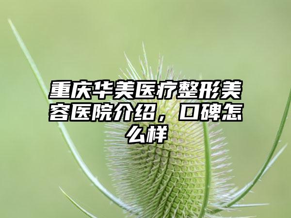 重庆华美医疗整形美容医院介绍，口碑怎么样