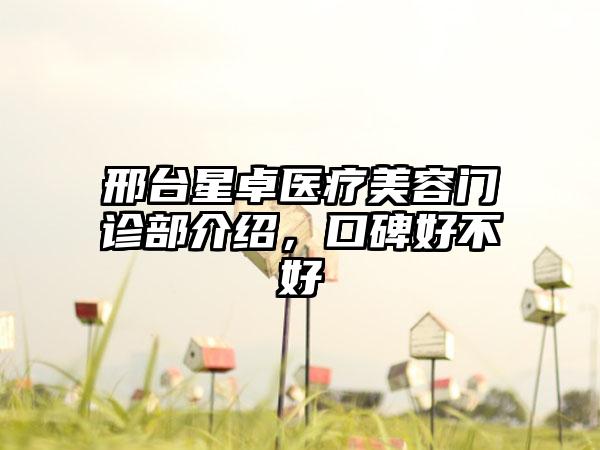 邢台星卓医疗美容门诊部介绍，口碑好不好