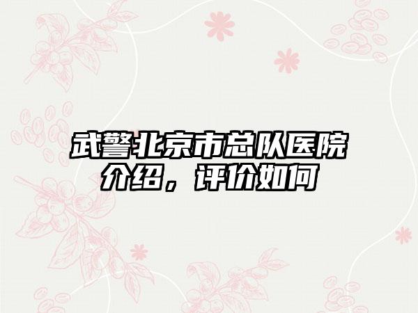 武警北京市总队医院介绍，评价如何