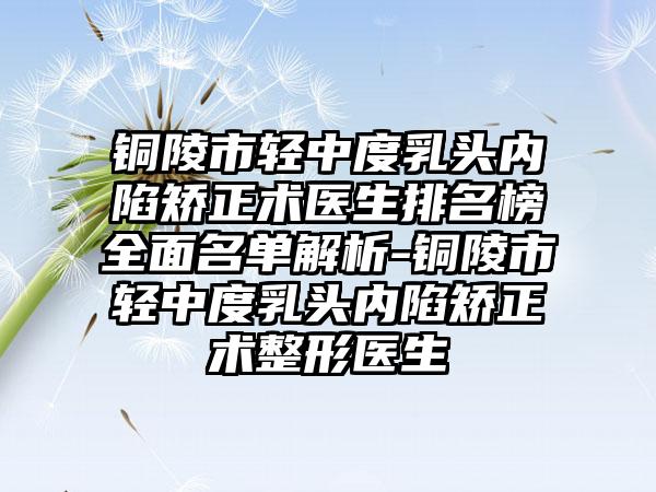 铜陵市轻中度乳头内陷矫正术医生排名榜多面名单解析-铜陵市轻中度乳头内陷矫正术整形医生