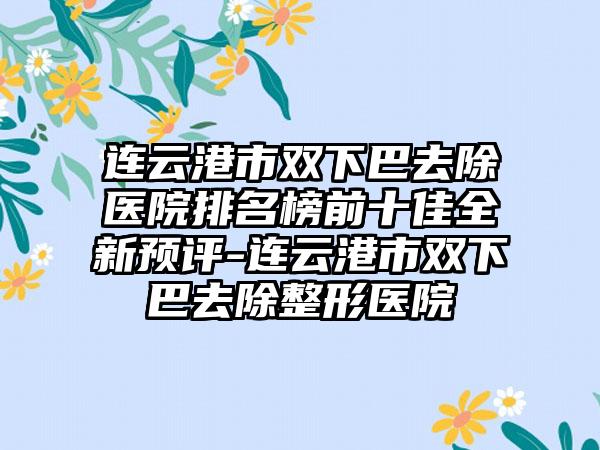 连云港市双下巴去除医院排名榜前十佳全新预评-连云港市双下巴去除整形医院