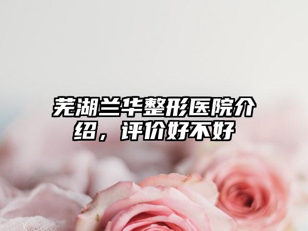 芜湖兰华整形医院介绍，评价好不好