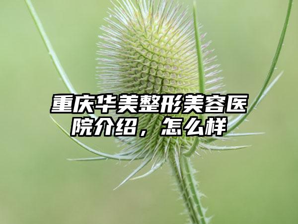 重庆华美整形美容医院介绍，怎么样