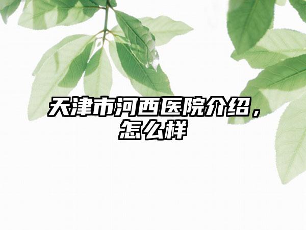 天津市河西医院介绍，怎么样