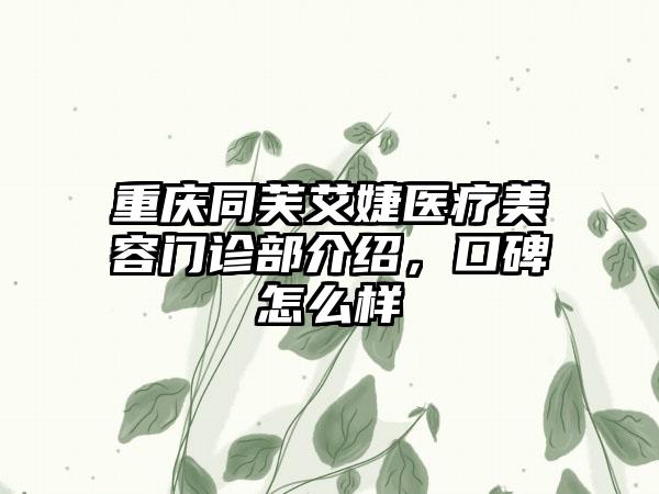 重庆同芙艾婕医疗美容门诊部介绍，口碑怎么样