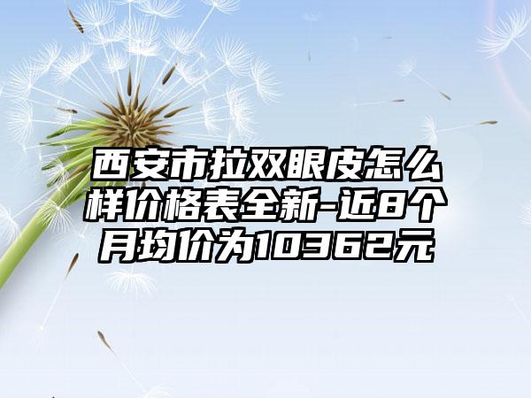 西安市拉双眼皮怎么样价格表全新-近8个月均价为10362元