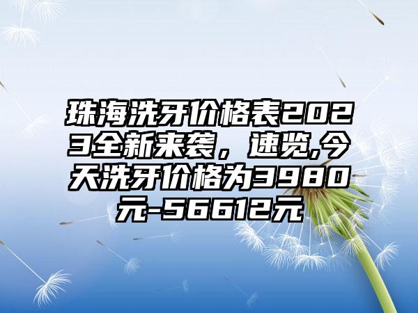 珠海洗牙价格表2023全新来袭，速览,今天洗牙价格为3980元-56612元