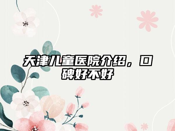 天津儿童医院介绍，口碑好不好