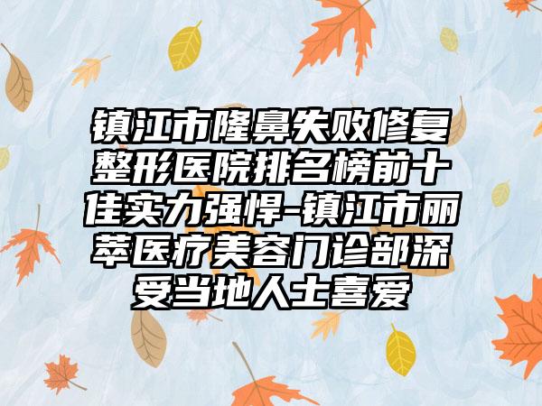 镇江市隆鼻失败修复整形医院排名榜前十佳实力强悍-镇江市丽萃医疗美容门诊部深受当地人士喜爱