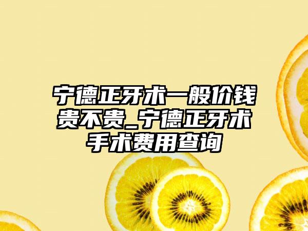 宁德正牙术一般价钱贵不贵_宁德正牙术手术费用查询