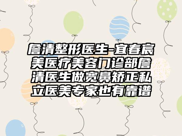 詹清整形医生-宜春宸美医疗美容门诊部詹清医生做宽鼻矫正私立医美骨干医生也有靠谱