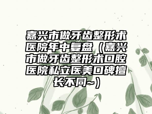 嘉兴市做牙齿整形术医院年中复盘（嘉兴市做牙齿整形术口腔医院私立医美口碑擅长不同~）