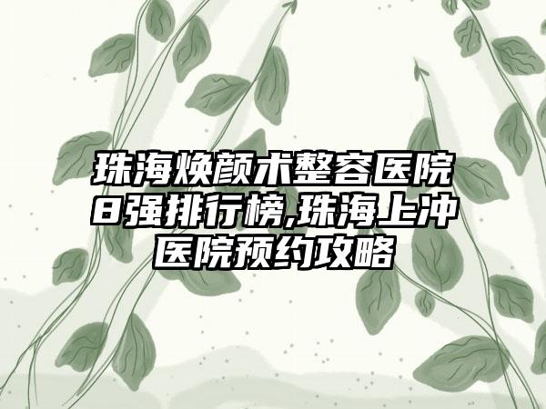 珠海焕颜术整容医院8强排行榜,珠海上冲医院预约攻略